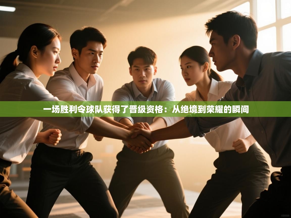 一场胜利令球队获得了晋级资格：从绝境到荣耀的瞬间  第1张