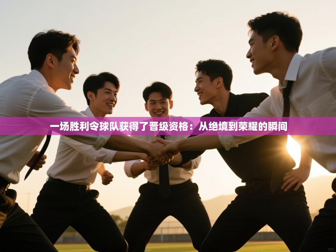 一场胜利令球队获得了晋级资格：从绝境到荣耀的瞬间  第2张
